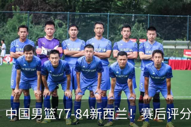 中国男篮77-84新西兰！赛后评分：4人满分 3人优秀 1人7中0严重拉胯